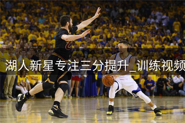 湖人新星专注三分提升 训练视频展现实力